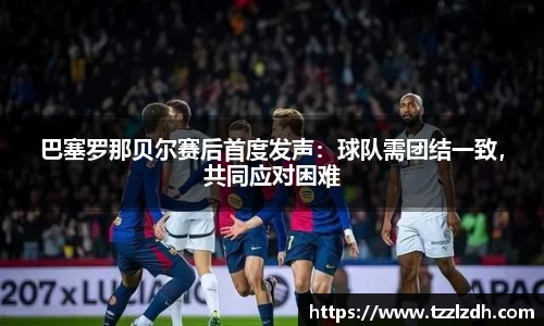 巴塞罗那贝尔赛后首度发声：球队需团结一致，共同应对困难